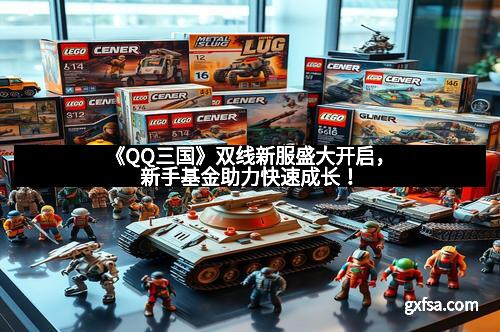 《QQ三国》双线新服盛大开启，新手基金助力快速成长！