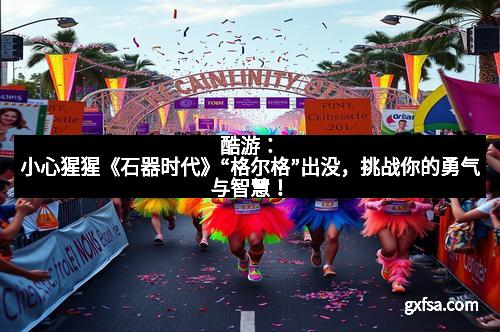 酷游：小心猩猩《石器时代》“格尔格”出没，挑战你的勇气与智慧！